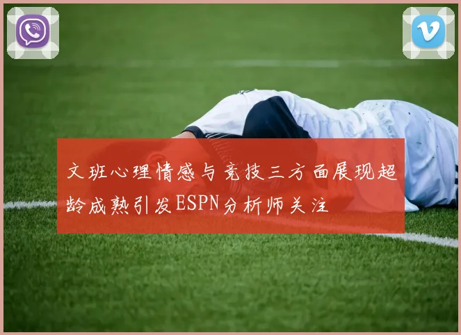 文班心理情感与竞技三方面展现超龄成熟引发ESPN分析师关注