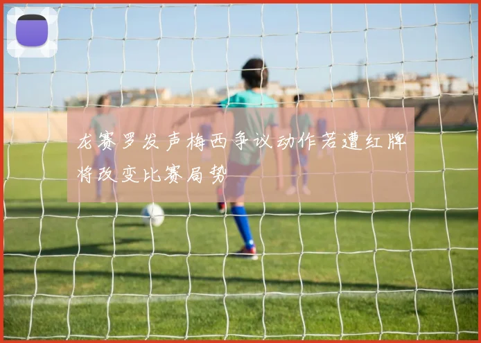 龙赛罗发声梅西争议动作若遭红牌将改变比赛局势