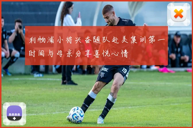 利物浦小将兴奋随队赴美集训第一时间与母亲分享喜悦心情