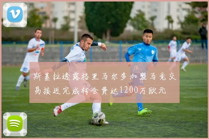 斯基拉透露格里马尔多加盟马竞交易接近完成转会费达1200万欧元