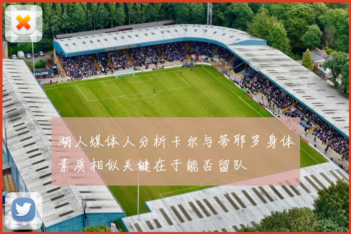 湖人媒体人分析卡尔与蒂耶罗身体素质相似关键在于能否留队