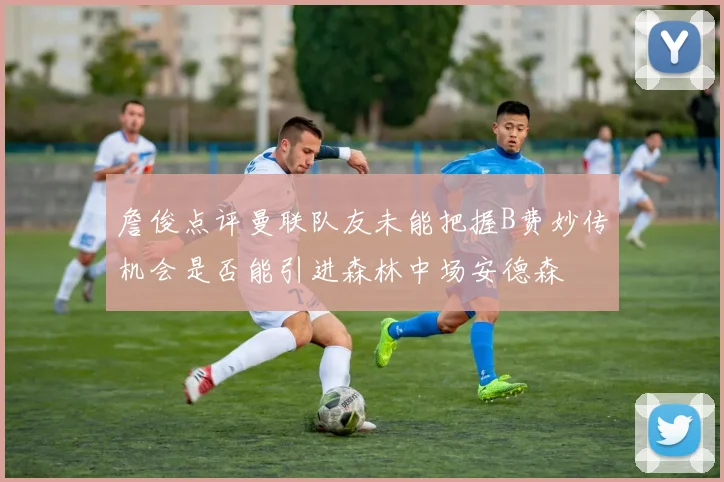 詹俊点评曼联队友未能把握B费妙传机会是否能引进森林中场安德森