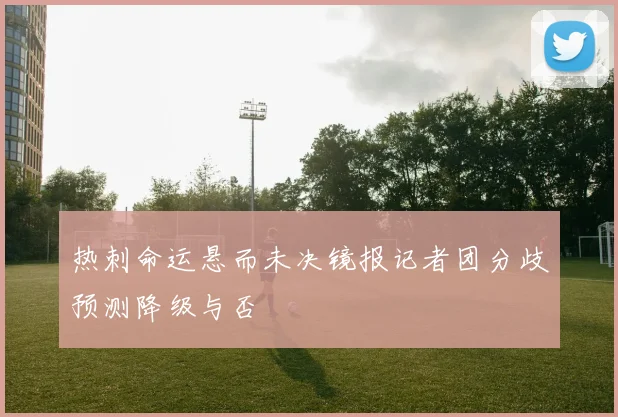 热刺命运悬而未决镜报记者团分歧预测降级与否