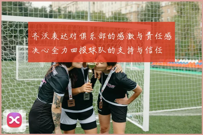 齐沃表达对俱乐部的感激与责任感决心全力回报球队的支持与信任