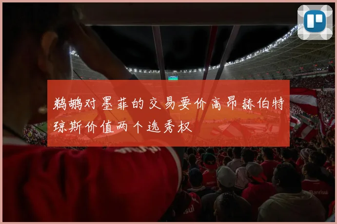 鹈鹕对墨菲的交易要价高昂赫伯特琼斯价值两个选秀权