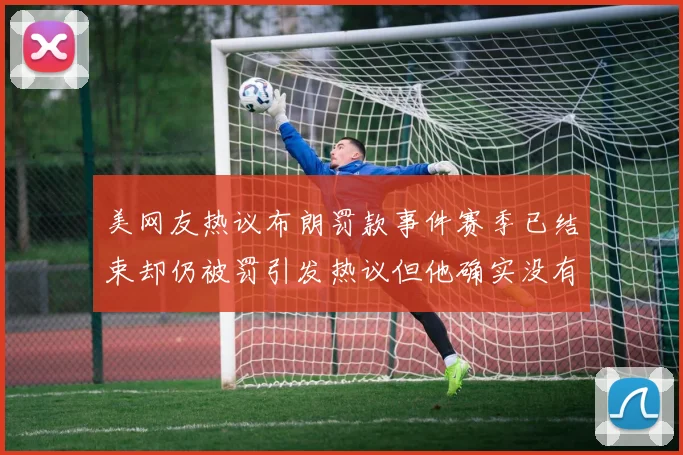 美网友热议布朗罚款事件赛季已结束却仍被罚引发热议但他确实没有说谎