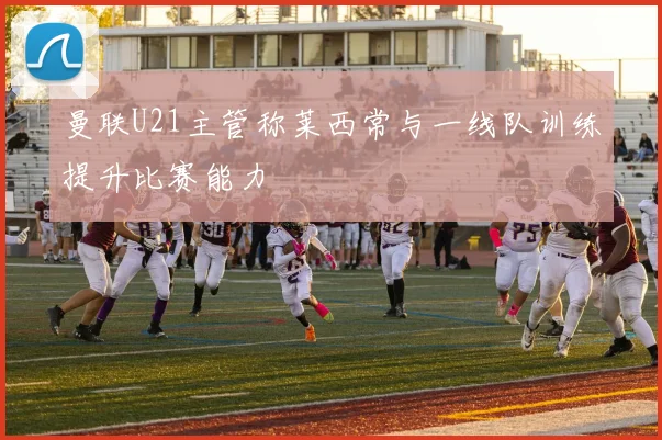 曼联U21主管称莱西常与一线队训练提升比赛能力