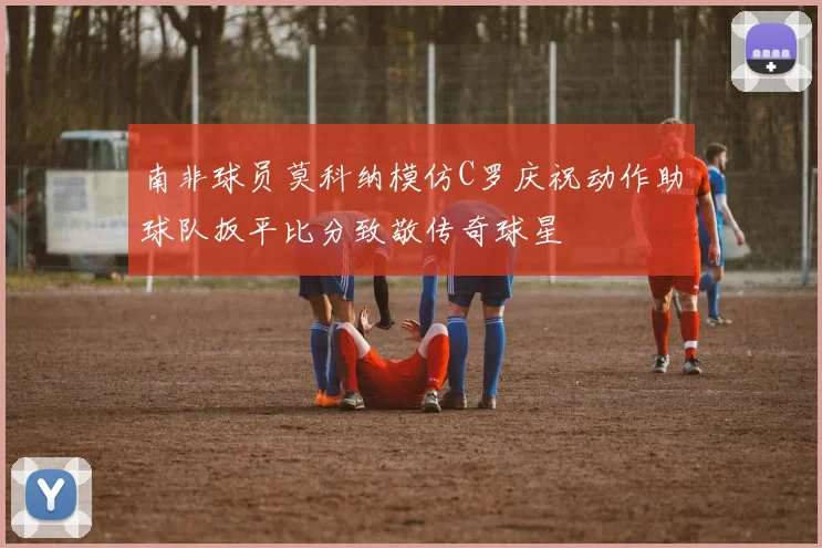 南非球员莫科纳模仿C罗庆祝动作助球队扳平比分致敬传奇球星
