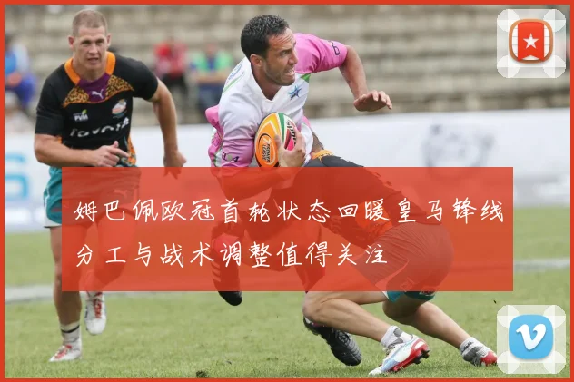 姆巴佩欧冠首轮状态回暖皇马锋线分工与战术调整值得关注