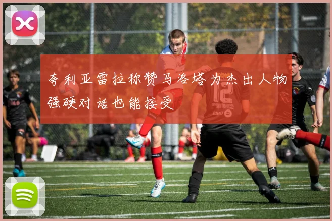 夸利亚雷拉称赞马洛塔为杰出人物强硬对话也能接受