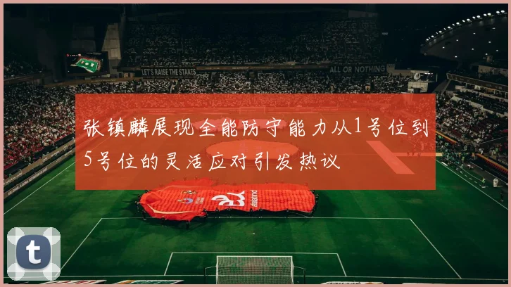 张镇麟展现全能防守能力从1号位到5号位的灵活应对引发热议