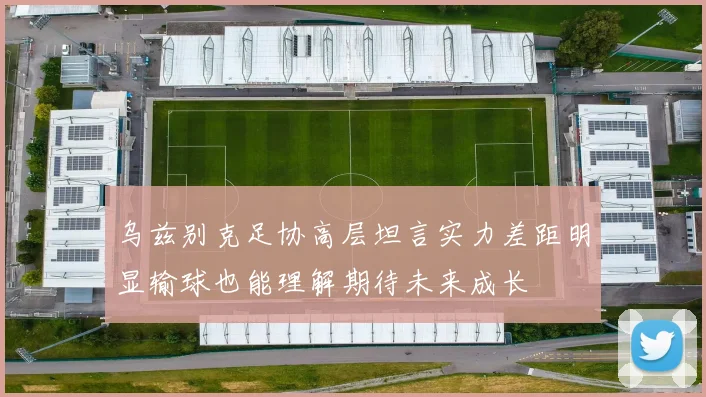 乌兹别克足协高层坦言实力差距明显输球也能理解期待未来成长