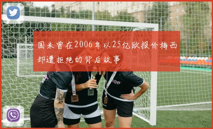 国米曾在2006年以25亿欧报价梅西却遭拒绝的背后故事