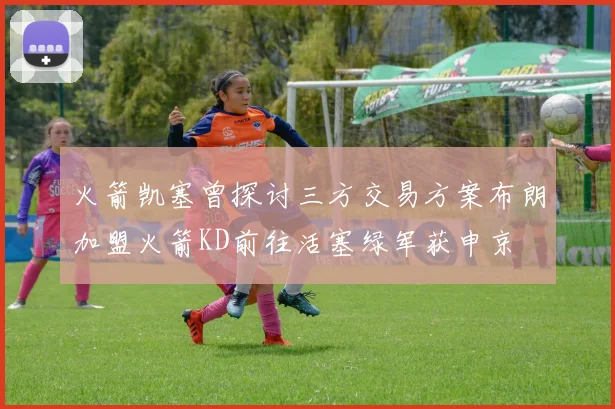 火箭凯塞曾探讨三方交易方案布朗加盟火箭KD前往活塞绿军获申京