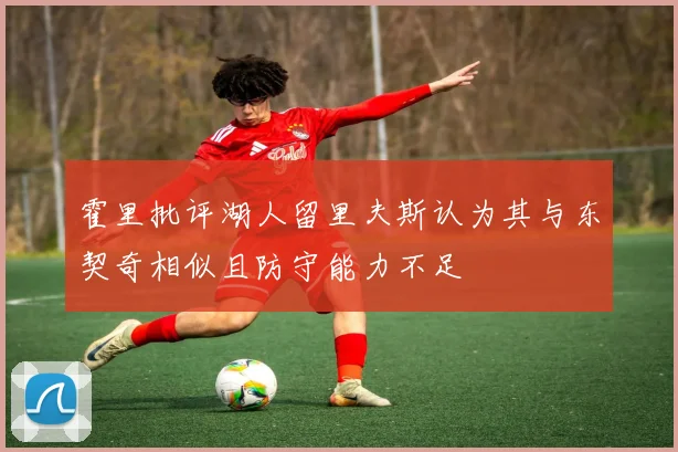 霍里批评湖人留里夫斯认为其与东契奇相似且防守能力不足