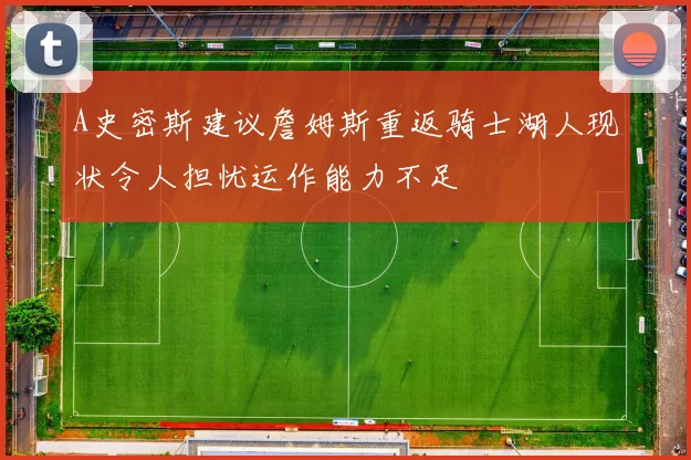 A史密斯建议詹姆斯重返骑士湖人现状令人担忧运作能力不足