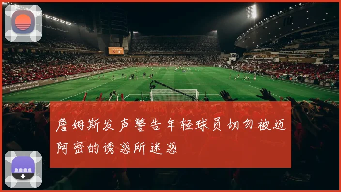 詹姆斯发声警告年轻球员切勿被迈阿密的诱惑所迷惑
