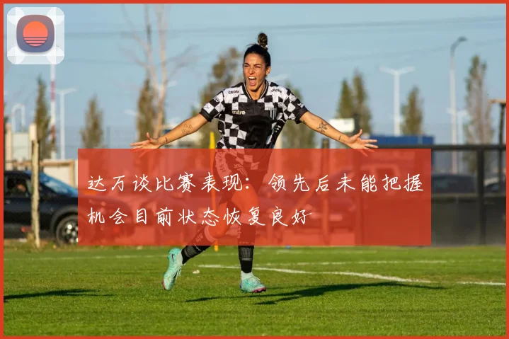 达万谈比赛表现：领先后未能把握机会目前状态恢复良好