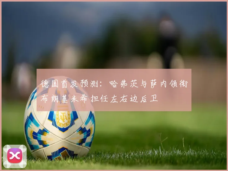 德国首发预测：哈弗茨与萨内领衔布朗基米希担任左右边后卫
