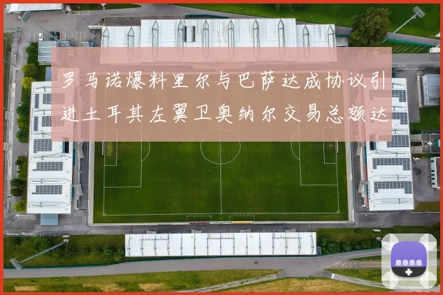 罗马诺爆料里尔与巴萨达成协议引进土耳其左翼卫奥纳尔交易总额达1450万欧
