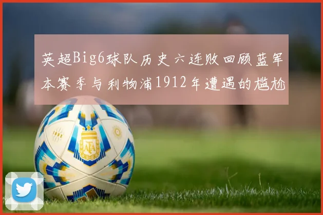 英超Big6球队历史六连败回顾蓝军本赛季与利物浦1912年遭遇的尴尬时刻
