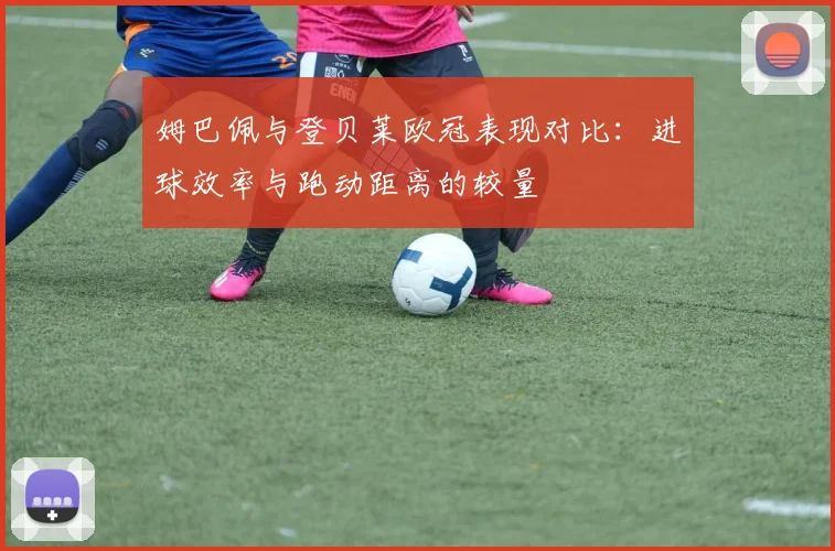 姆巴佩与登贝莱欧冠表现对比：进球效率与跑动距离的较量